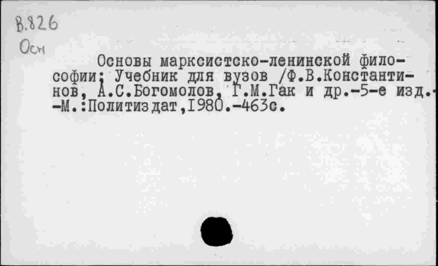 ﻿Оо|
Основы марксистско-ленинской философии: Учебник для вузов /Ф.В.Константинов, А.С.Богомолов, Г.М.Гак и др.-5-е изд. —М.Политиздат,1980.-463с.